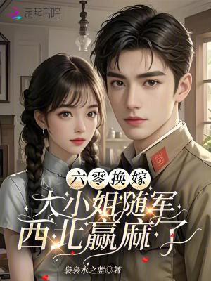 六零换嫁,大小姐随军西北赢麻了 六零换嫁,大小姐随军西北赢麻了